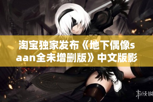 淘宝独家发布《地下偶像saan全未增删版》中文版影视在线播放详情解析
