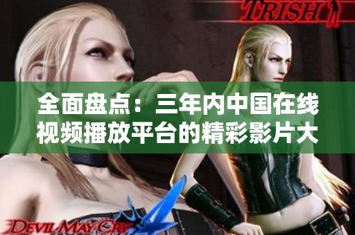 全面盘点：三年内中国在线视频播放平台的精彩影片大全