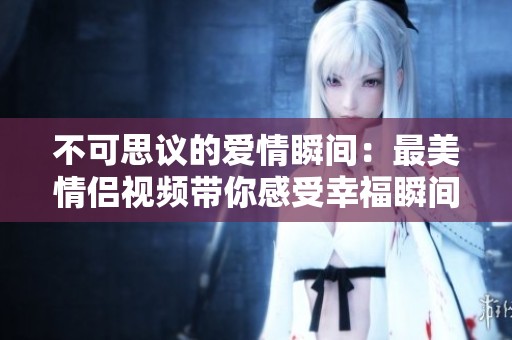 不可思议的爱情瞬间：最美情侣视频带你感受幸福瞬间