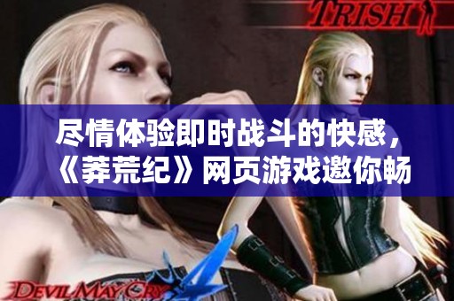尽情体验即时战斗的快感，《莽荒纪》网页游戏邀你畅游奇幻世界