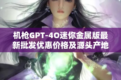机枪GPT-4O迷你金属版最新批发优惠价格及源头产地资讯