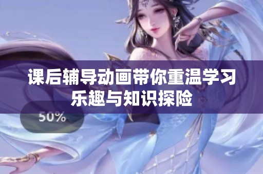 课后辅导动画带你重温学习乐趣与知识探险