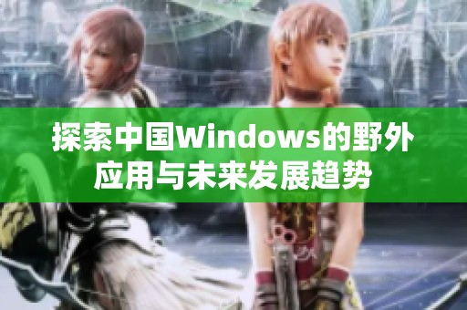 探索中国Windows的野外应用与未来发展趋势