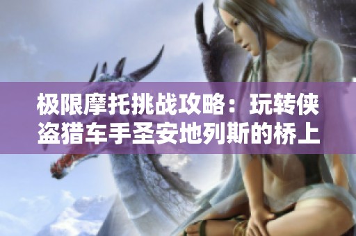 极限摩托挑战攻略：玩转侠盗猎车手圣安地列斯的桥上创意玩法
