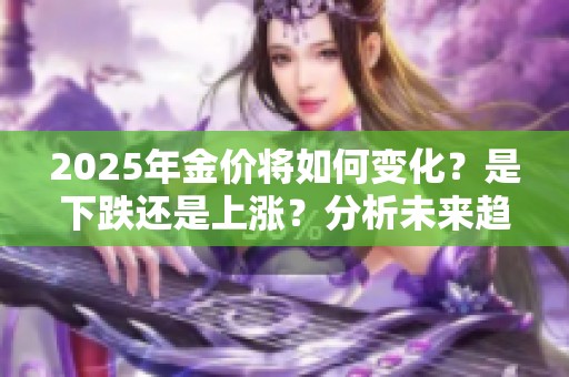 2025年金价将如何变化？是下跌还是上涨？分析未来趋势