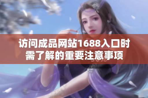 访问成品网站1688入口时需了解的重要注意事项