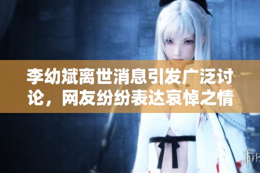 李幼斌离世消息引发广泛讨论，网友纷纷表达哀悼之情