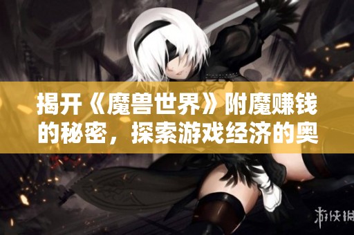 揭开《魔兽世界》附魔赚钱的秘密，探索游戏经济的奥秘与技巧