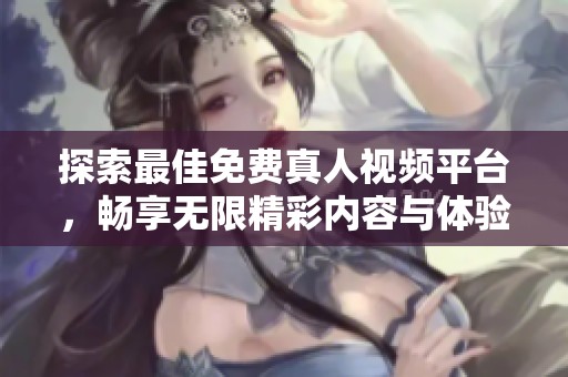 探索最佳免费真人视频平台，畅享无限精彩内容与体验