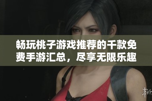 畅玩桃子游戏推荐的千款免费手游汇总，尽享无限乐趣
