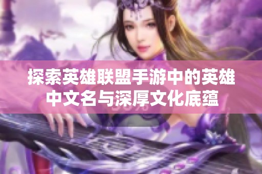 探索英雄联盟手游中的英雄中文名与深厚文化底蕴