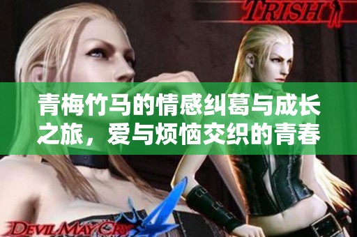 青梅竹马的情感纠葛与成长之旅，爱与烦恼交织的青春故事