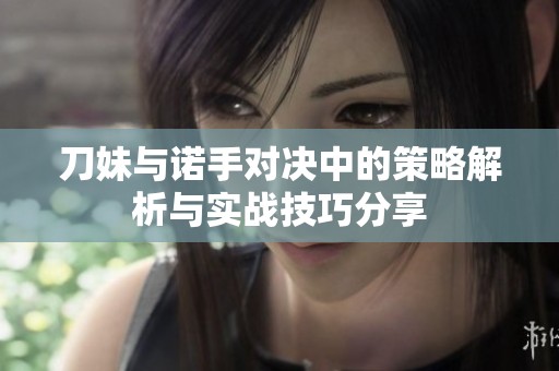 刀妹与诺手对决中的策略解析与实战技巧分享