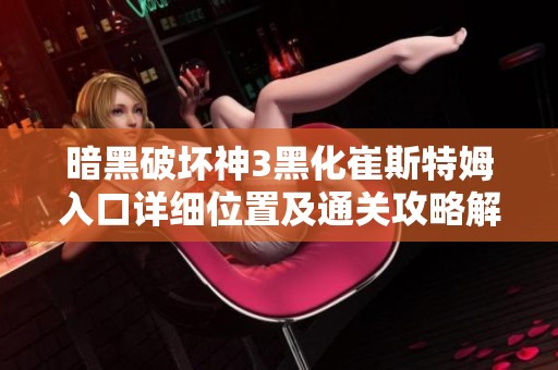 暗黑破坏神3黑化崔斯特姆入口详细位置及通关攻略解析指南