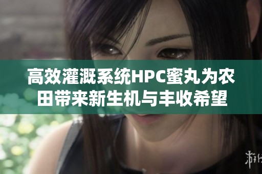 高效灌溉系统HPC蜜丸为农田带来新生机与丰收希望