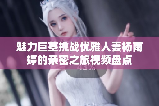 魅力巨茎挑战优雅人妻杨雨婷的亲密之旅视频盘点