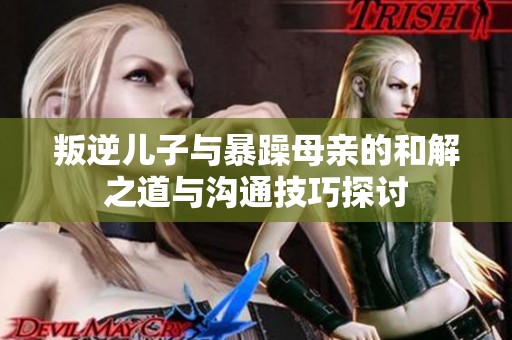 叛逆儿子与暴躁母亲的和解之道与沟通技巧探讨