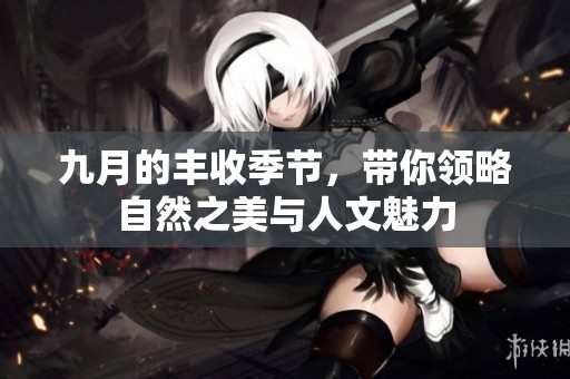 九月的丰收季节，带你领略自然之美与人文魅力