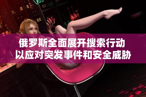 俄罗斯全面展开搜索行动 以应对突发事件和安全威胁