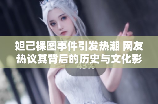 妲己裸图事件引发热潮 网友热议其背后的历史与文化影响