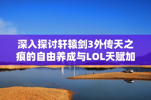 深入探讨轩辕剑3外传天之痕的自由养成与LOL天赋加点技巧解析