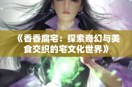 《香香腐宅：探索奇幻与美食交织的宅文化世界》