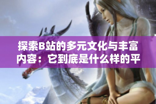 探索B站的多元文化与丰富内容：它到底是什么样的平台？