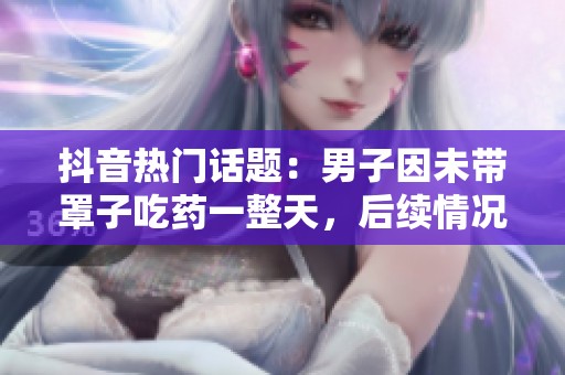 抖音热门话题：男子因未带罩子吃药一整天，后续情况揭晓