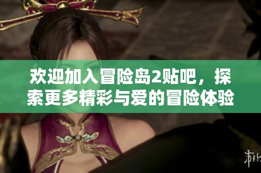 欢迎加入冒险岛2贴吧，探索更多精彩与爱的冒险体验！