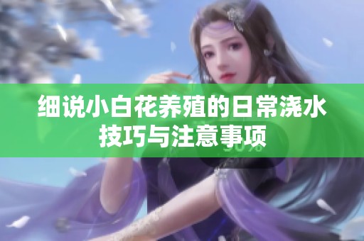 细说小白花养殖的日常浇水技巧与注意事项