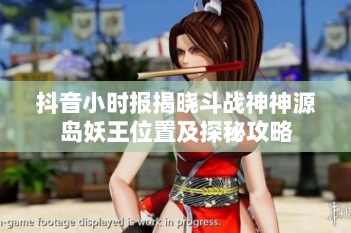 抖音小时报揭晓斗战神神源岛妖王位置及探秘攻略