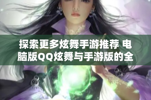 探索更多炫舞手游推荐 电脑版QQ炫舞与手游版的全面比较分析