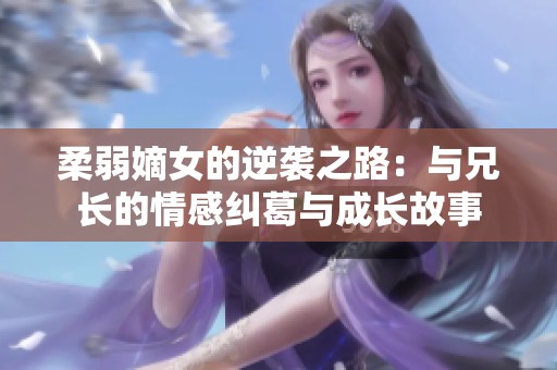 柔弱嫡女的逆袭之路：与兄长的情感纠葛与成长故事