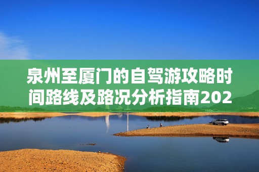 泉州至厦门的自驾游攻略时间路线及路况分析指南2025生态旅游详解