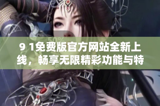 9 1免费版官方网站全新上线，畅享无限精彩功能与特权体验