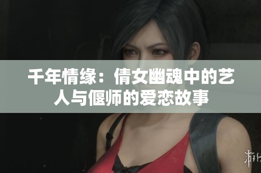 千年情缘：倩女幽魂中的艺人与偃师的爱恋故事