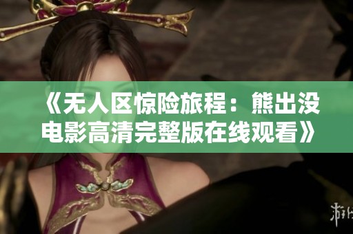 《无人区惊险旅程：熊出没电影高清完整版在线观看》