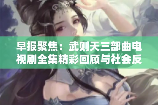 早报聚焦：武则天三部曲电视剧全集精彩回顾与社会反响分析