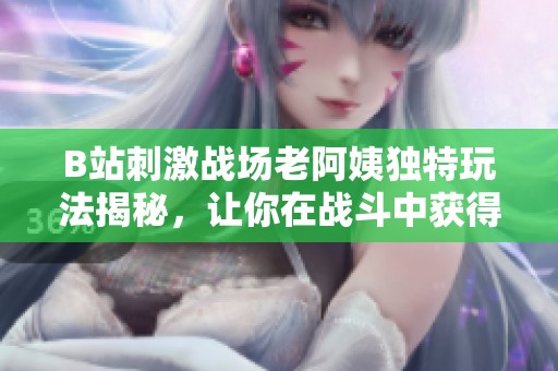 B站刺激战场老阿姨独特玩法揭秘，让你在战斗中获得新乐趣