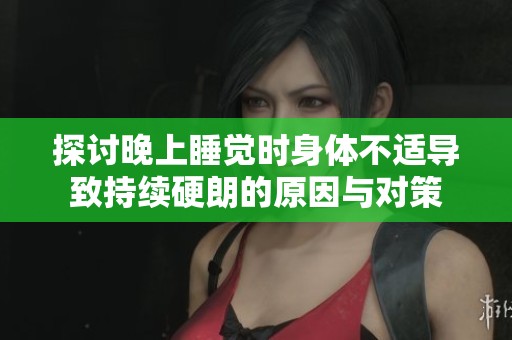 探讨晚上睡觉时身体不适导致持续硬朗的原因与对策