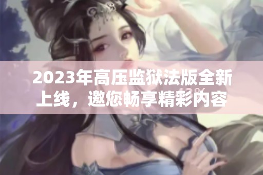2023年高压监狱法版全新上线，邀您畅享精彩内容