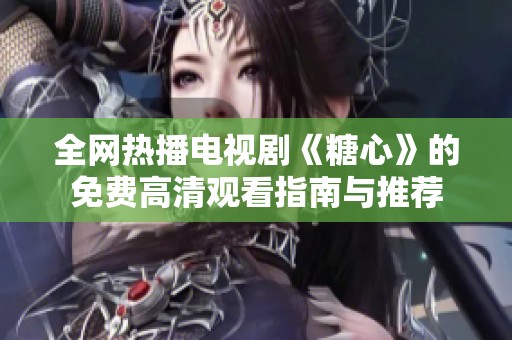 全网热播电视剧《糖心》的免费高清观看指南与推荐
