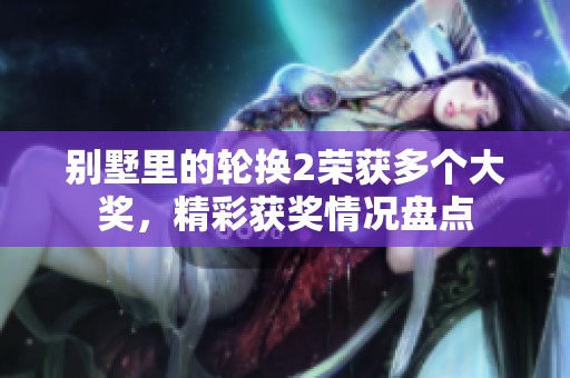 别墅里的轮换2荣获多个大奖，精彩获奖情况盘点