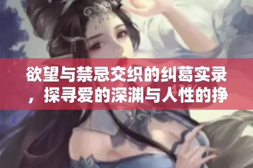 欲望与禁忌交织的纠葛实录，探寻爱的深渊与人性的挣扎