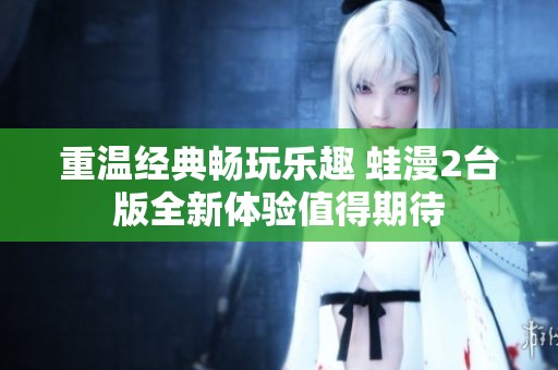 重温经典畅玩乐趣 蛙漫2台版全新体验值得期待