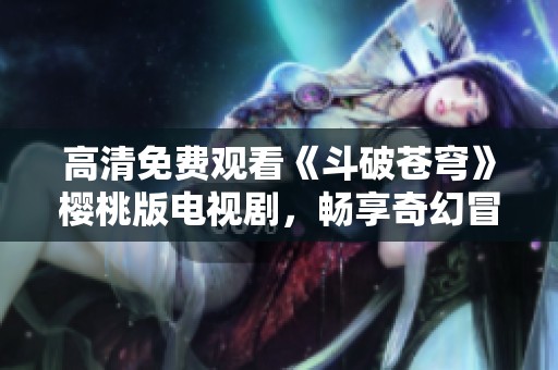 高清免费观看《斗破苍穹》樱桃版电视剧，畅享奇幻冒险之旅