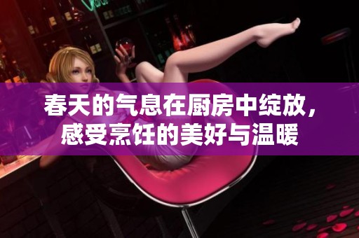 春天的气息在厨房中绽放，感受烹饪的美好与温暖