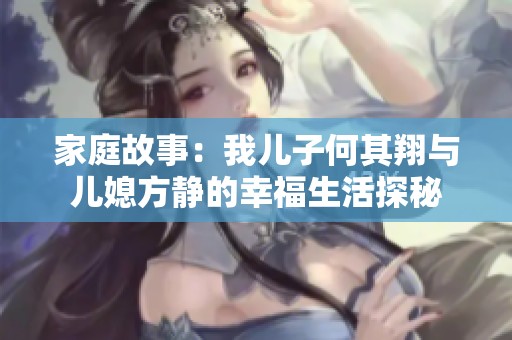 家庭故事：我儿子何其翔与儿媳方静的幸福生活探秘