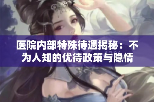 医院内部特殊待遇揭秘：不为人知的优待政策与隐情