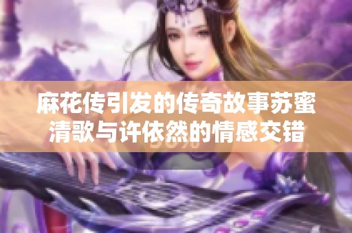 麻花传引发的传奇故事苏蜜清歌与许依然的情感交错